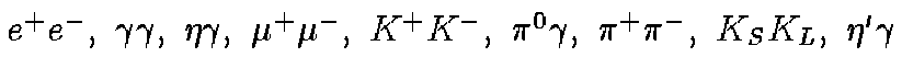 $e^+e^-, \ \gamma\gamma, \ \eta\gamma, \ \mu^+\mu^-, \ K^+K^-,
\ \pi^0\gamma, \ \pi^+\pi^-, \ K_SK_L, \ \eta'\gamma$